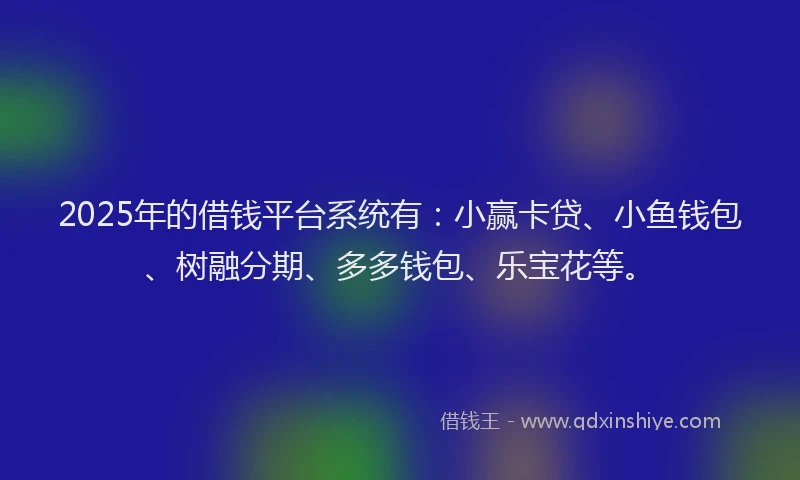 2025年的借钱平台系统有：小赢卡贷、小鱼钱包、树融分期、多多钱包、乐宝花等。