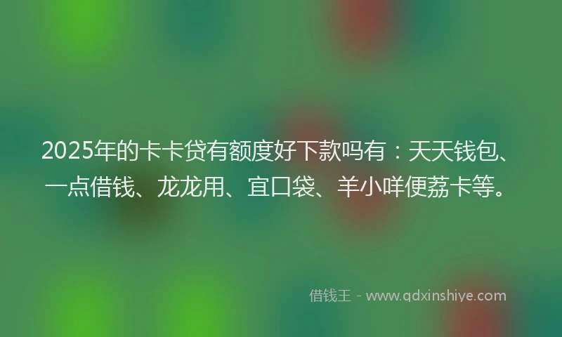 2025年的卡卡贷有额度好下款吗有：天天钱包、一点借钱、龙龙用、宜口袋、羊小咩便荔卡等。