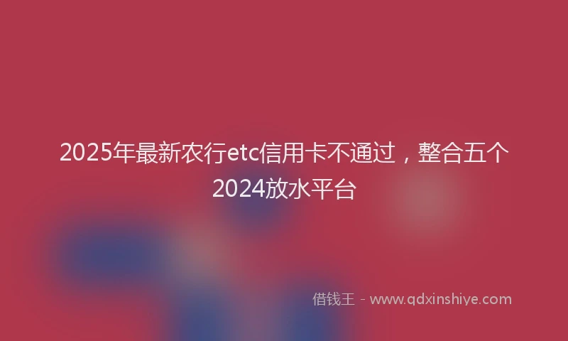 2025年最新农行etc信用卡不通过，整合五个2024放水平台