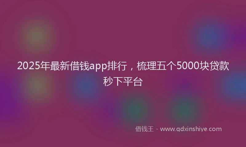 2025年最新借钱app排行，梳理五个5000块贷款秒下平台