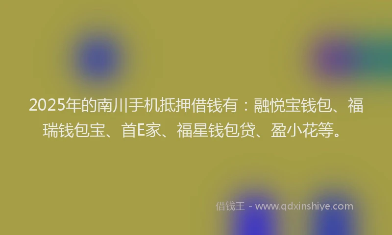 2025年的南川手机抵押借钱有：融悦宝钱包、福瑞钱包宝、首E家、福星钱包贷、盈小花等。