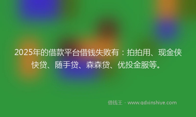 2025年的借款平台借钱失败有：拍拍用、现金侠快贷、随手贷、森森贷、优投金服等。