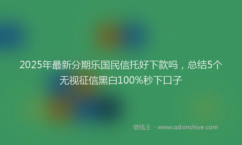 2025年最新分期乐国民信托好下款吗，总结5个无视征信黑白100%秒下口子