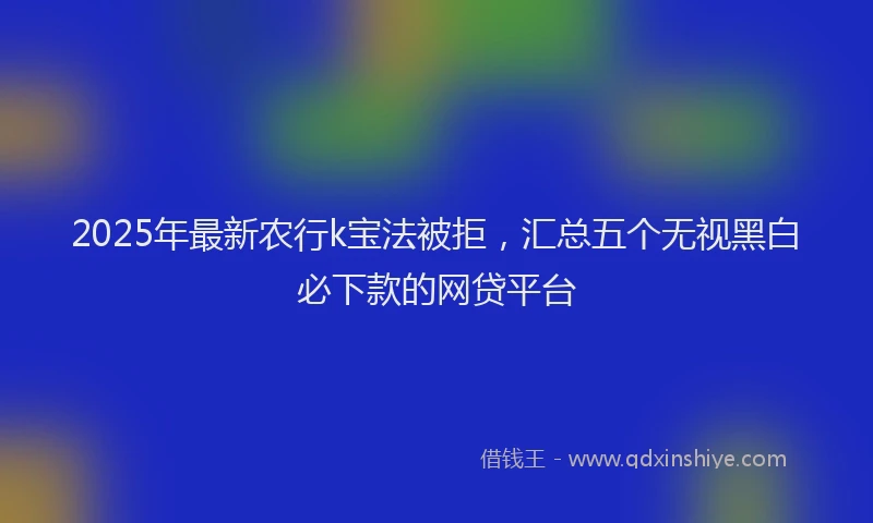 2025年最新农行k宝法被拒，汇总五个无视黑白必下款的网贷平台