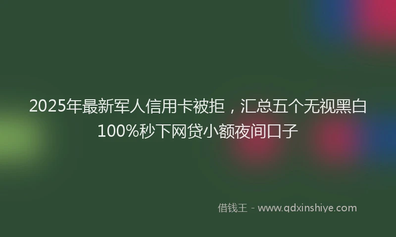 2025年最新军人信用卡被拒，汇总五个无视黑白100%秒下网贷小额夜间口子