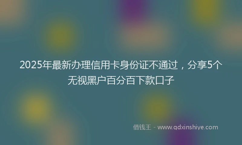 2025年最新办理信用卡身份证不通过，分享5个无视黑户百分百下款口子
