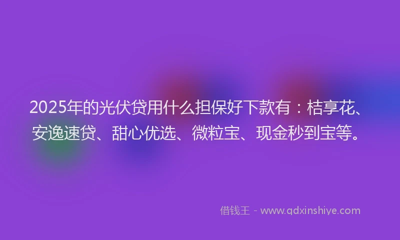 2025年的光伏贷用什么担保好下款有：桔享花、安逸速贷、甜心优选、微粒宝、现金秒到宝等。