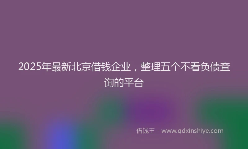 2025年最新北京借钱企业，整理五个不看负债查询的平台
