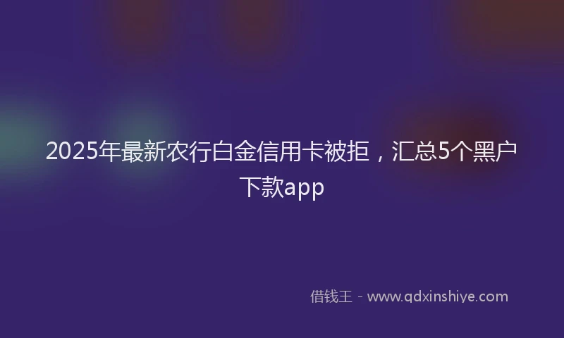 2025年最新农行白金信用卡被拒，汇总5个黑户下款app