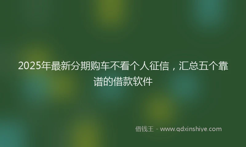 2025年最新分期购车不看个人征信，汇总五个靠谱的借款软件