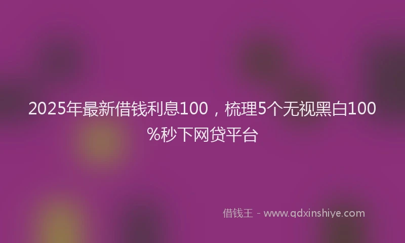 2025年最新借钱利息100，梳理5个无视黑白100%秒下网贷平台