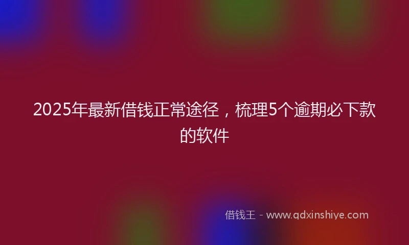 2025年最新借钱正常途径，梳理5个逾期必下款的软件