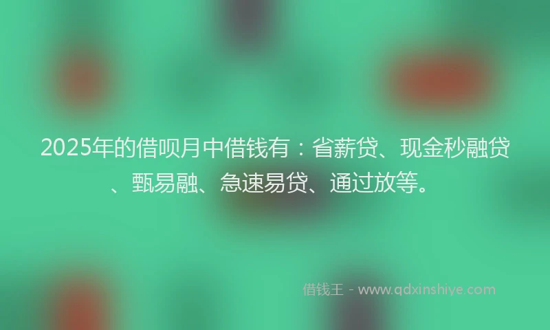 2025年的借呗月中借钱有：省薪贷、现金秒融贷、甄易融、急速易贷、通过放等。