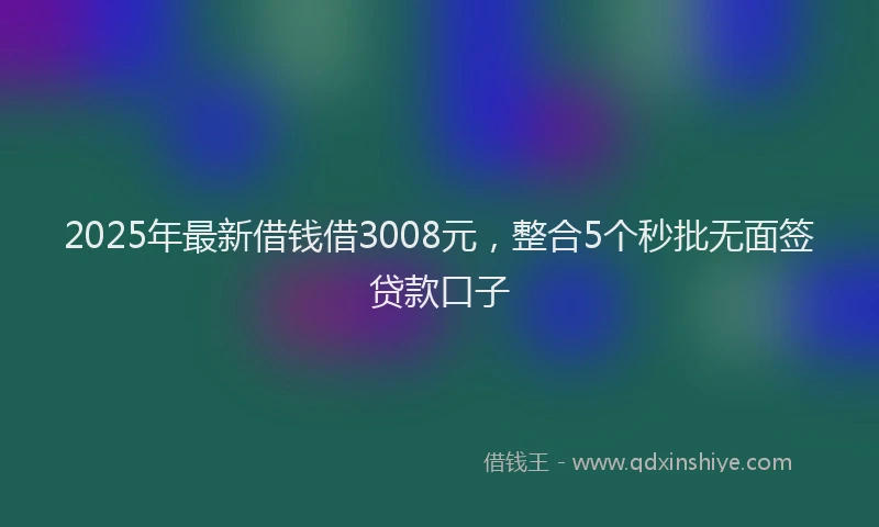 2025年最新借钱借3008元，整合5个秒批无面签贷款口子