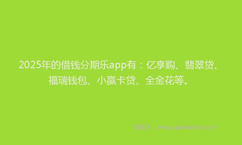 2025年的借钱分期乐app有：亿享购、翡翠贷、福瑞钱包、小赢卡贷、全金花等。