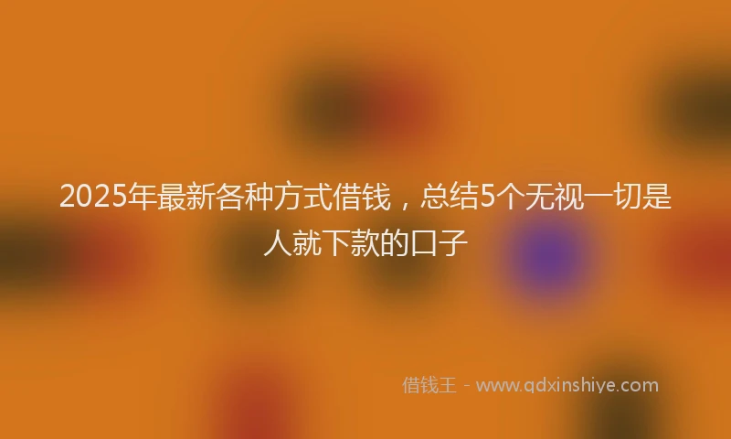 2025年最新各种方式借钱，总结5个无视一切是人就下款的口子