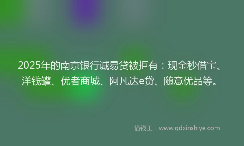 2025年的南京银行诚易贷被拒有:现金秒借宝、洋钱罐、优者商城、阿凡达e贷、随意优品等。
