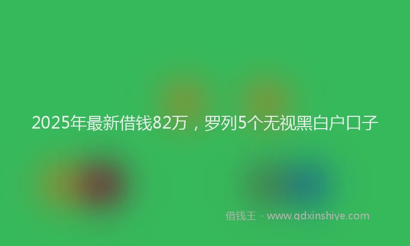 2025年最新借钱82万，罗列5个无视黑白户口子