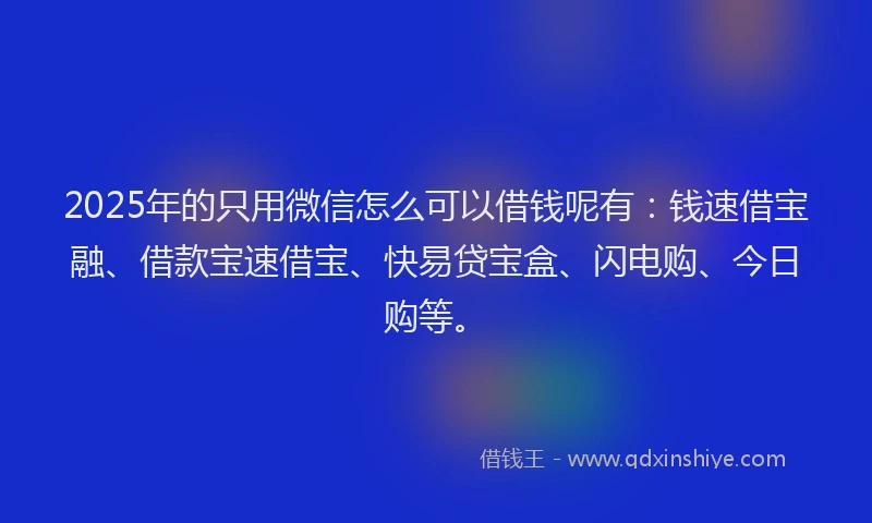 2025年的只用微信怎么可以借钱呢有：钱速借宝融、借款宝速借宝、快易贷宝盒、闪电购、今日购等。