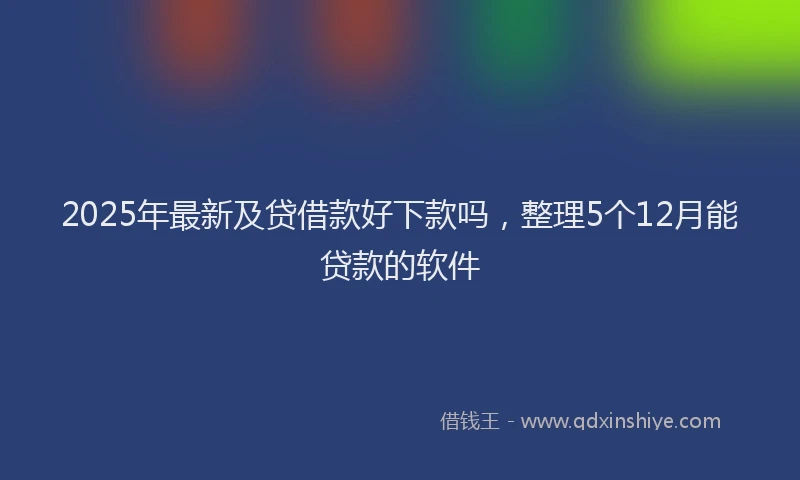 2025年最新及贷借款好下款吗，整理5个12月能贷款的软件