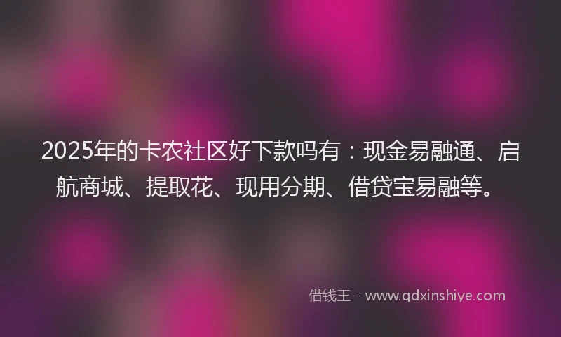 2025年的卡农社区好下款吗有：现金易融通、启航商城、提取花、现用分期、借贷宝易融等。