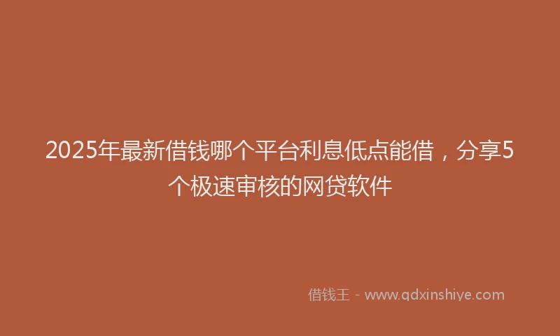 2025年最新借钱哪个平台利息低点能借，分享5个极速审核的网贷软件