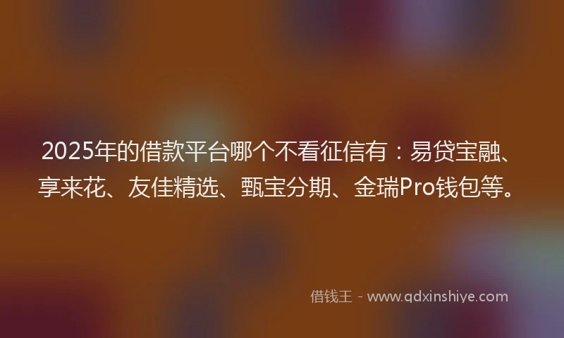 2025年的借款平台哪个不看征信有：易贷宝融、享来花、友佳精选、甄宝分期、金瑞Pro钱包等。