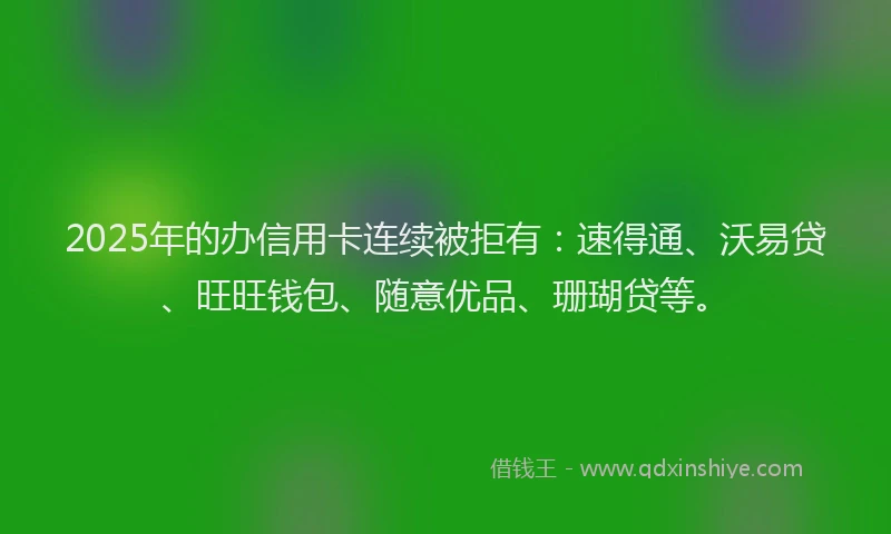 2025年的办信用卡连续被拒有：速得通、沃易贷、旺旺钱包、随意优品、珊瑚贷等。