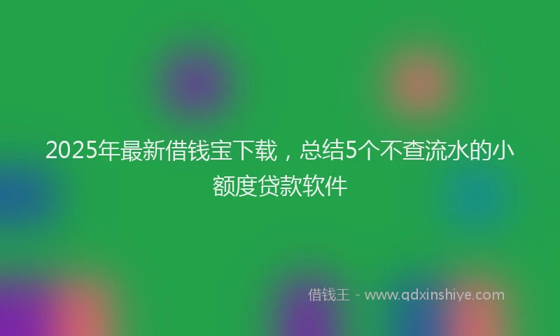 2025年最新借钱宝下载，总结5个不查流水的小额度贷款软件