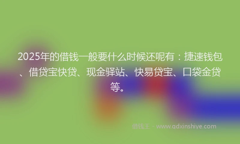 2025年的借钱一般要什么时候还呢有：捷速钱包、借贷宝快贷、现金驿站、快易贷宝、口袋金贷等。