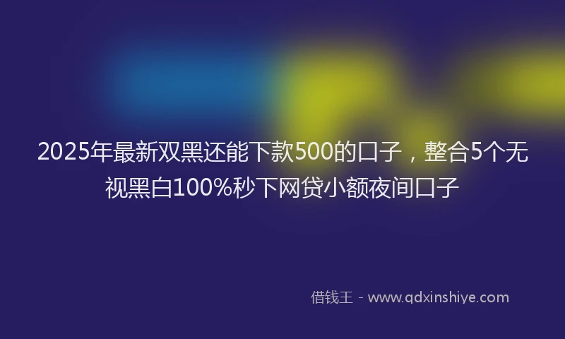 2025年最新双黑还能下款500的口子，整合5个无视黑白100%秒下网贷小额夜间口子