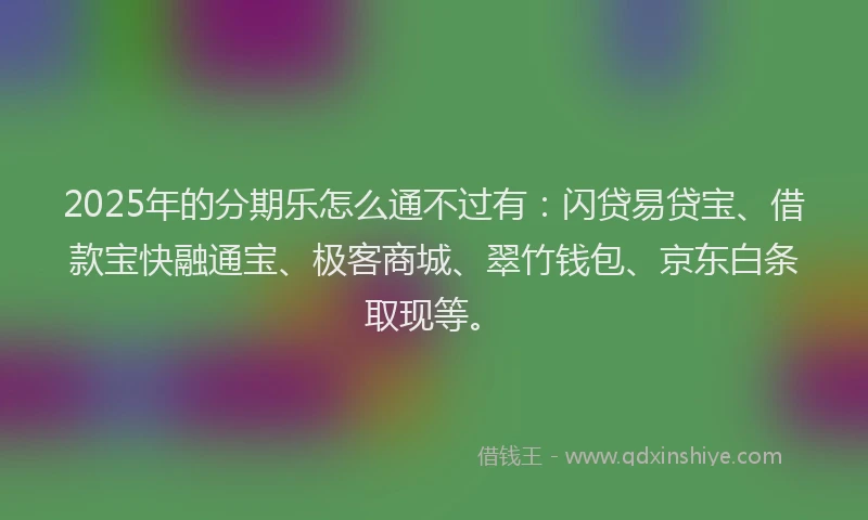 2025年的分期乐怎么通不过有：闪贷易贷宝、借款宝快融通宝、极客商城、翠竹钱包、京东白条取现等。