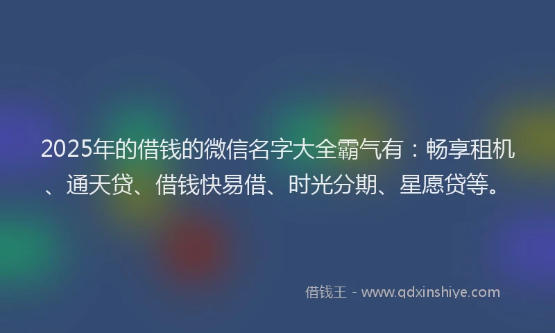 2025年的借钱的微信名字大全霸气有：畅享租机、通天贷、借钱快易借、时光分期、星愿贷等。