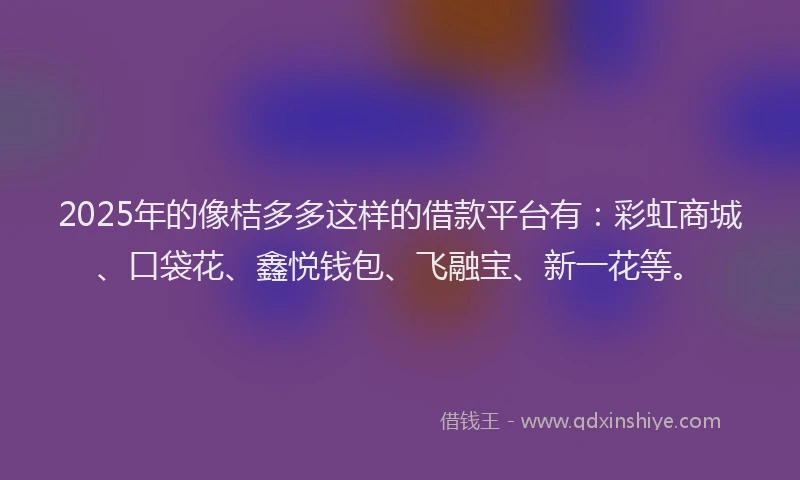 2025年的像桔多多这样的借款平台有：彩虹商城、口袋花、鑫悦钱包、飞融宝、新一花等。