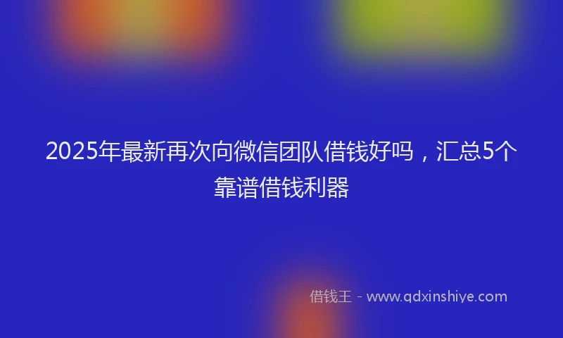 2025年最新再次向微信团队借钱好吗，汇总5个靠谱借钱利器