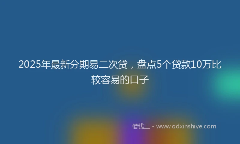 2025年最新分期易二次贷，盘点5个贷款10万比较容易的口子