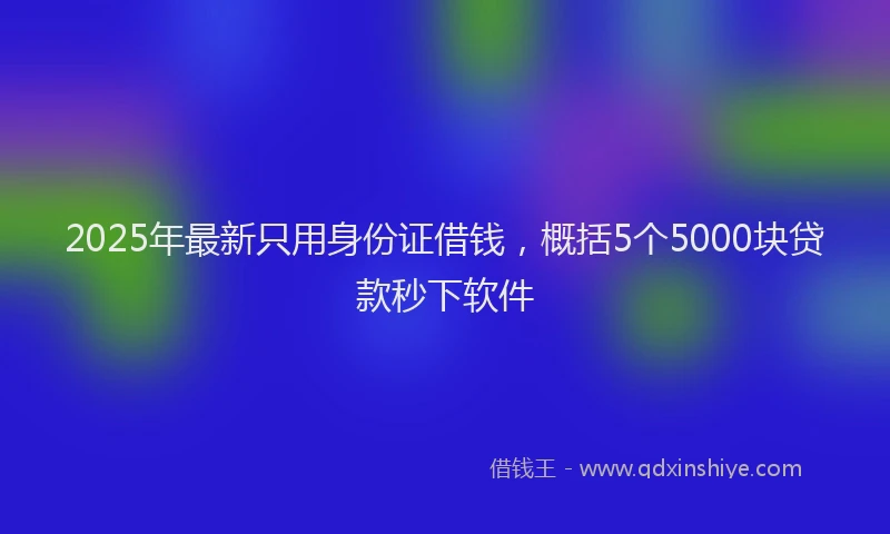 2025年最新只用身份证借钱，概括5个5000块贷款秒下软件