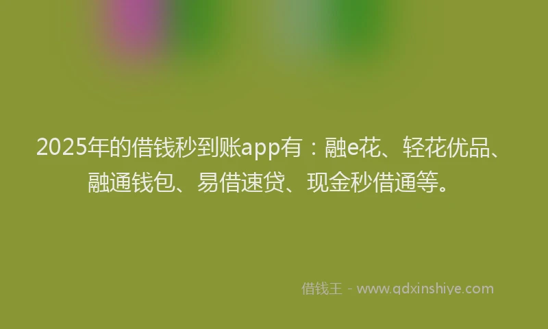 2025年的借钱秒到账app有：融e花、轻花优品、融通钱包、易借速贷、现金秒借通等。
