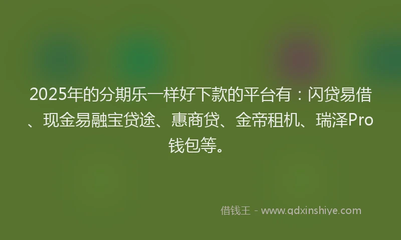 2025年的分期乐一样好下款的平台有：闪贷易借、现金易融宝贷途、惠商贷、金帝租机、瑞泽Pro钱包等。