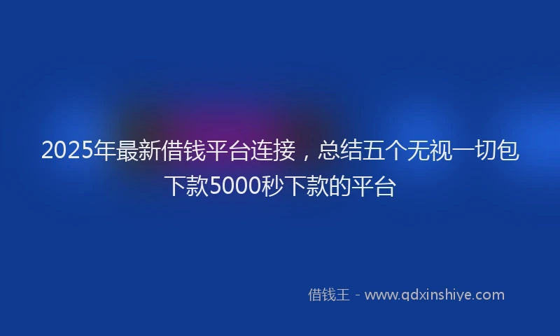 2025年最新借钱平台连接，总结五个无视一切包下款5000秒下款的平台