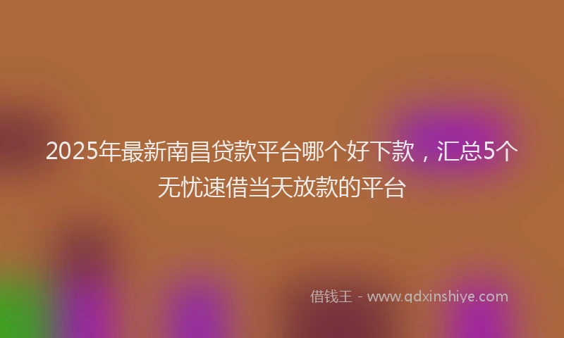 2025年最新南昌贷款平台哪个好下款，汇总5个无忧速借当天放款的平台