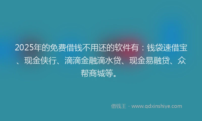 2025年的免费借钱不用还的软件有：钱袋速借宝、现金侠行、滴滴金融滴水贷、现金易融贷、众帮商城等。
