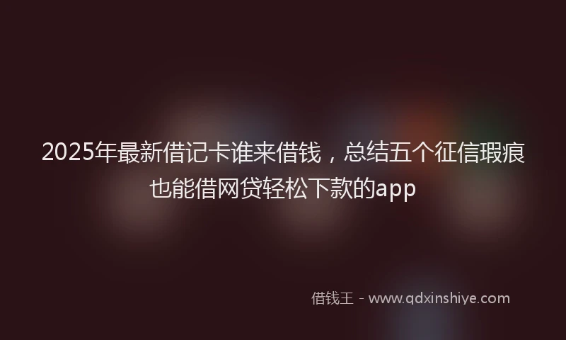 2025年最新借记卡谁来借钱，总结五个征信瑕疵也能借网贷轻松下款的app