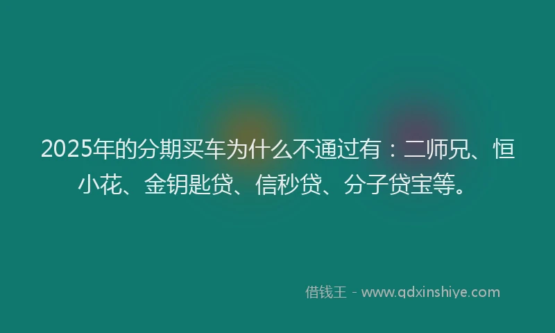 2025年的分期买车为什么不通过有：二师兄、恒小花、金钥匙贷、信秒贷、分子贷宝等。