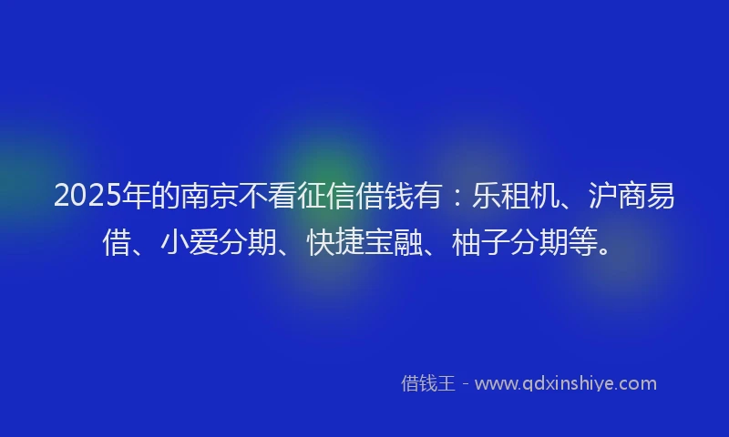 2025年的南京不看征信借钱有：乐租机、沪商易借、小爱分期、快捷宝融、柚子分期等。
