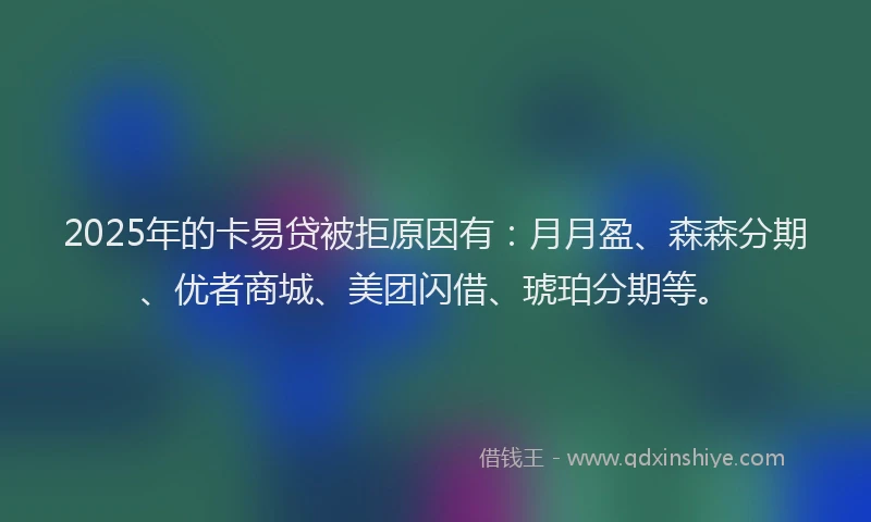 2025年的卡易贷被拒原因有：月月盈、森森分期、优者商城、美团闪借、琥珀分期等。