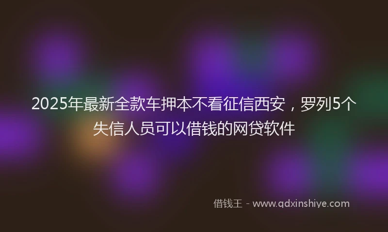 2025年最新全款车押本不看征信西安，罗列5个失信人员可以借钱的网贷软件