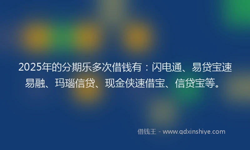 2025年的分期乐多次借钱有：闪电通、易贷宝速易融、玛瑙信贷、现金侠速借宝、信贷宝等。