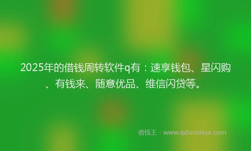2025年的借钱周转软件q有：速享钱包、星闪购、有钱来、随意优品、维信闪贷等。
