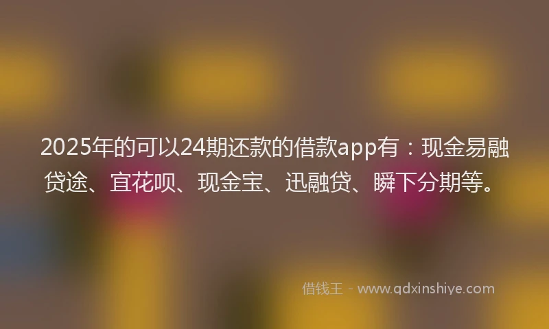 2025年的可以24期还款的借款app有：现金易融贷途、宜花呗、现金宝、迅融贷、瞬下分期等。